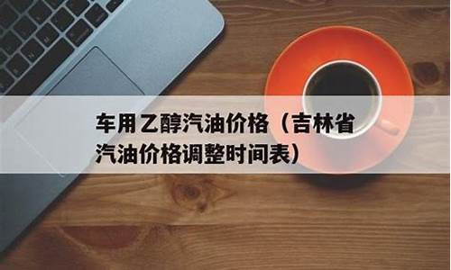 吉林汽油价格最新调整最新消息表_吉林汽油价格92号最新